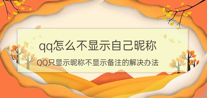 qq怎么不显示自己昵称 QQ只显示昵称不显示备注的解决办法？